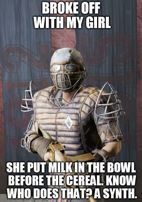 fallout four memes - Broke Off With My Girl She Put Milk In The Bowl Before The Cereal. Know Who Does That? A Synth.
