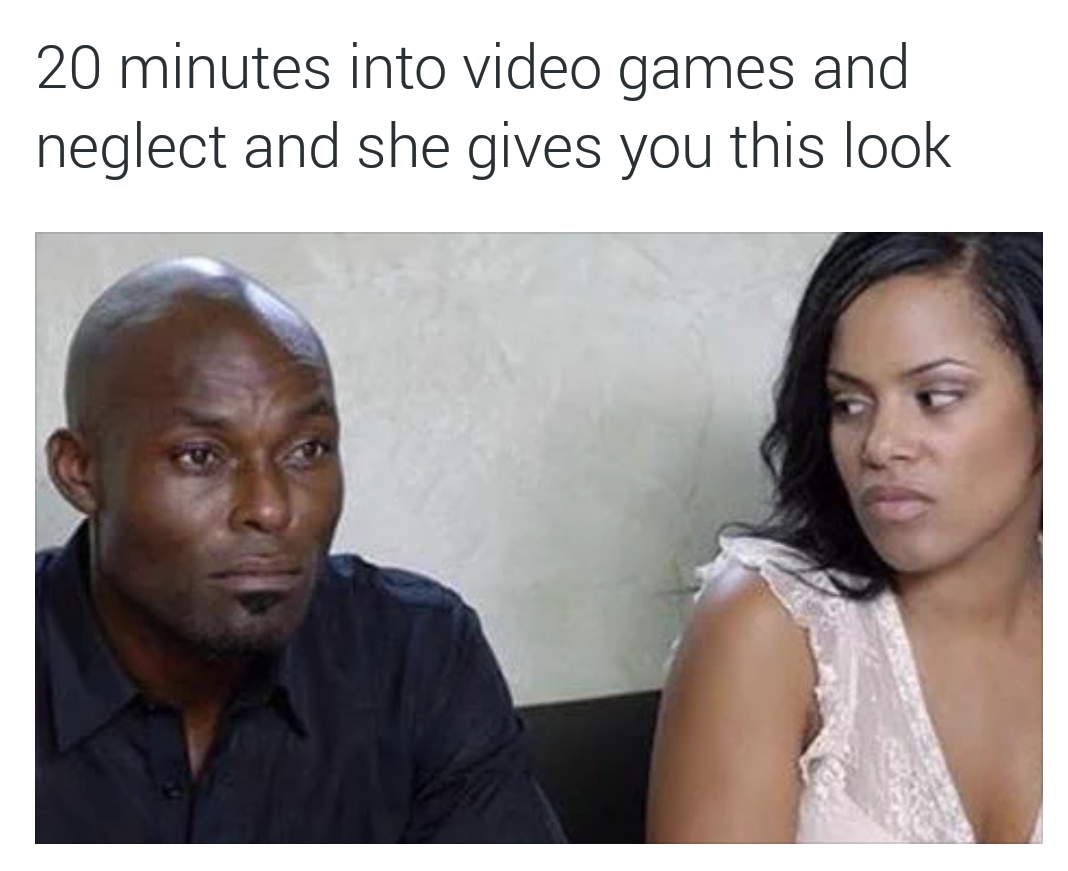 memes - 20 minutes into video games and neglect - 20 minutes into video games and neglect and she gives you this look