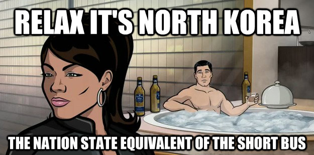 best memes archer - Relax It'S North Korea The Nation State Equivalent Of The Short Bus