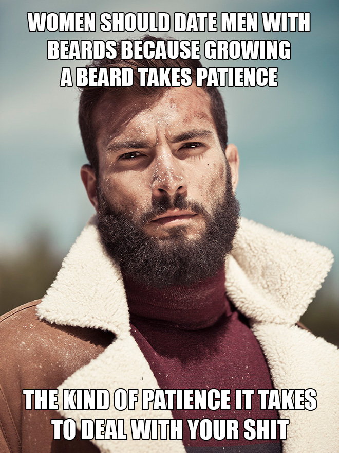 find a man with a beard meme - Women Should Date Men With Beards Because Growing A Beard Takes Patience The Kind Of Patience It Takes To Deal With Your Shit