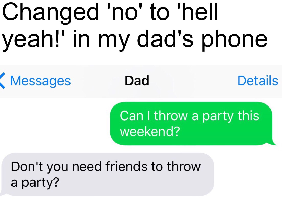 changed no to the quran in my dad's phone - Changed 'no' to 'hell yeah!' in my dad's phone Messages Dad Details Can I throw a party this weekend? Don't you need friends to throw a party?