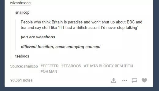 number - wizardmoon snailcop People who think Britain is paradise and won't shut up about Bbc and tea and say stuff "If I had a British accent I'd never stop talking" you are weeaboos different location, same annoying concept teaboos Source snailcop Blood