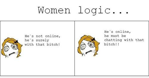 9gag women logic - Women logic... He's not online, he's surely with that bitch! He's online, he must be chatting with that bitch!!