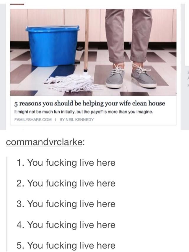 because you fucking live here - 5 reasons you should be helping your wife clean house It might not be much fun initially, but the payoff is more than you imagine. Family.Com By Neil Kennedy commandvrclarke 1. You fucking live here 2. You fucking live here