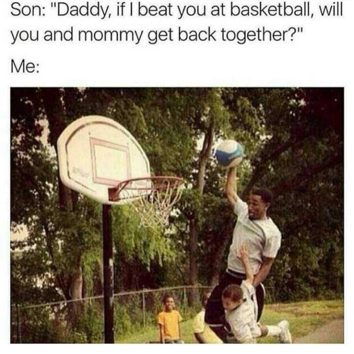 daddy if i beat you in basketball - Son "Daddy, if I beat you at basketball, will you and mommy get back together?" Me