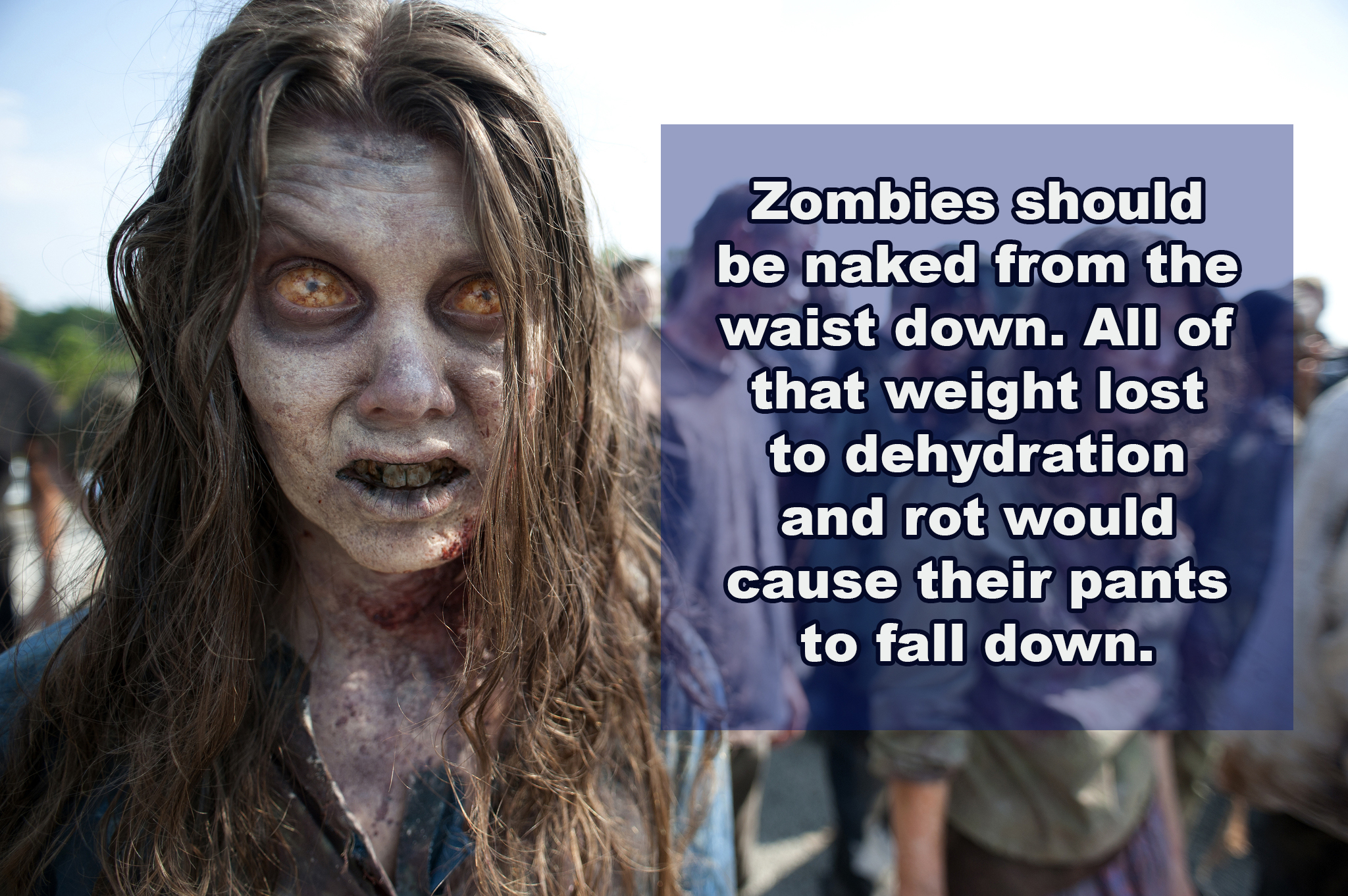 making of walking dead zombies - Zombies should be naked from the waist down. All of that weight lost to dehydration and rot would cause their pants to fall down.