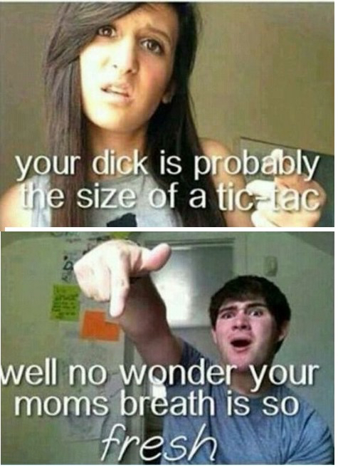 fucked your mom jokes - your dick is probably the size of a tic iac Well no wonder your moms breath is so fresh
