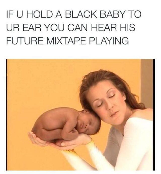 if you hold a black baby to your ear - If U Hold A Black Baby To Ur Ear You Can Hear His Future Mixtape Playing