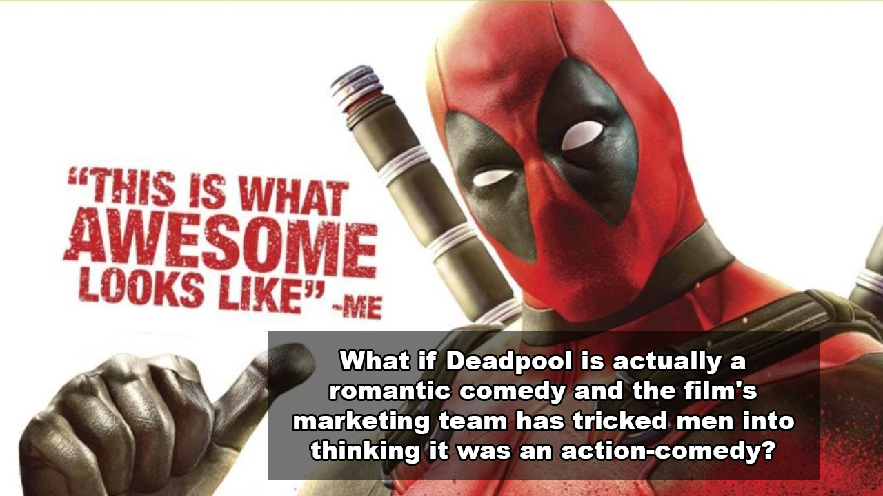 deadpool this is what awesome looks like - "This Is What Awesome Looks " Me What if Deadpool is actually a romantic comedy and the film's marketing team has tricked men into thinking it was an actioncomedy?