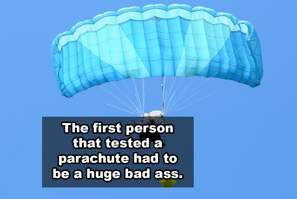 parachute - The first person that tested a parachute had to be a huge bad ass.