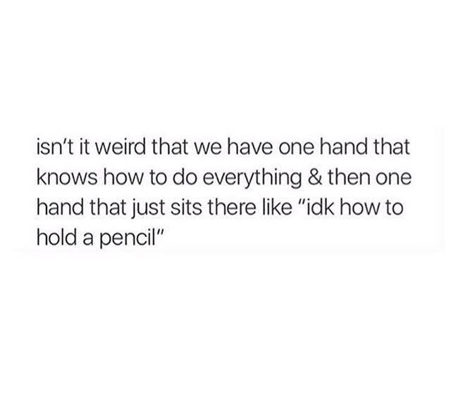 funny twitter relationship quotes - isn't it weird that we have one hand that knows how to do everything & then one hand that just sits there "idk how to hold a pencil"