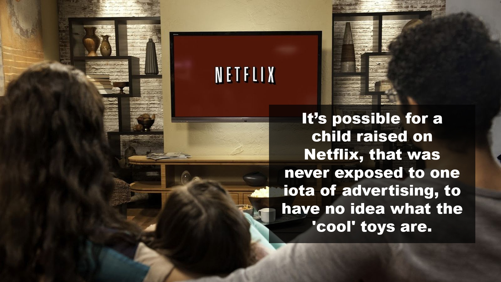 netflix customer - Netflix It's possible for a child raised on Netflix, that was never exposed to one iota of advertising, to have no idea what the 'cool' toys are.