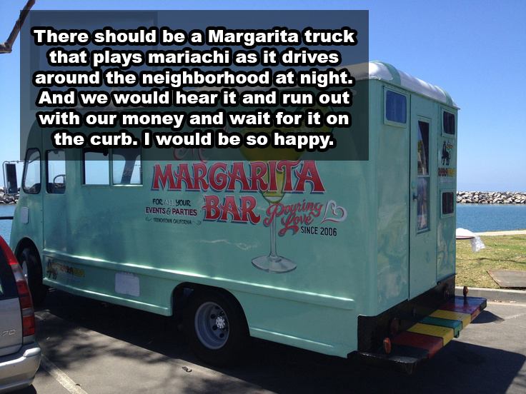 van - There should be a Margarita truck that plays mariachi as it drives around the neighborhood at night. And we would hear it and run out with our money and wait for it on the curb. I would be so happy. Margarita For All Your Events & Parties D D A O po