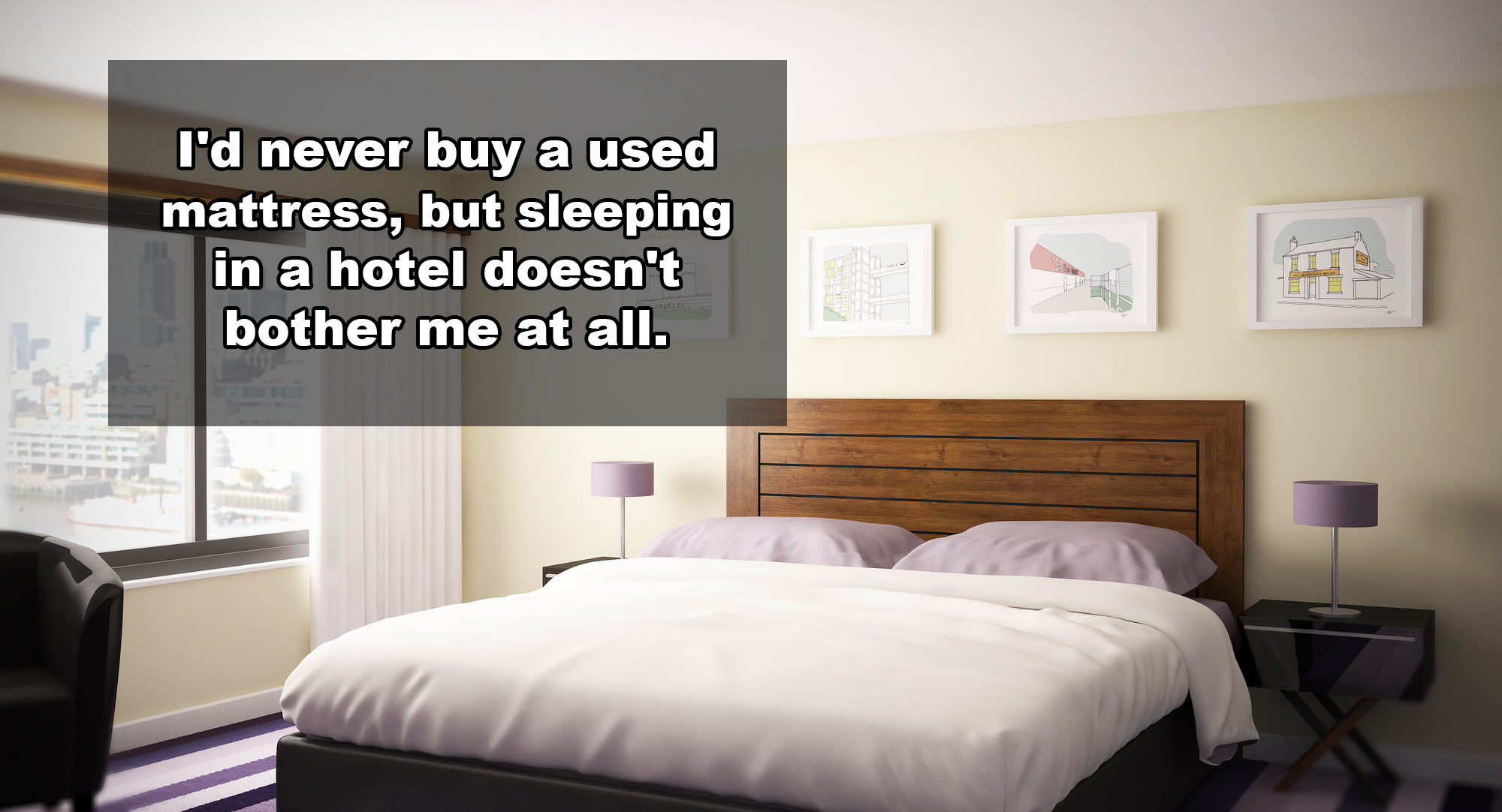 Hotel - I'd never buy a used mattress, but sleeping in a hotel doesn't bother me at all.