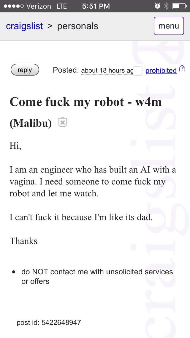 craigslist personals fuck - .... Verizon Lte craigslist > personals menu Posted about 18 hours ag prohibited ? Come fuck my robot w4m Malibu Hi, I am an engineer who has built an Ai with a vagina. I need someone to come fuck my robot and let me watch. I c