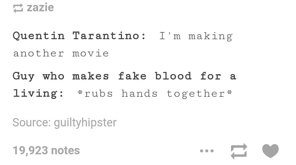 me2you - zazie Quentin Tarantino I'm making another movie Guy who makes fake blood for a living rubs hands together Source guiltyhipster 19,923 notes ... E