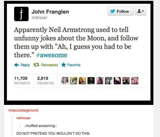neil armstrong joke - John Franglen Apparently Neil Armstrong used to tell unfunny jokes about the Moon, and them up with "Ah, I guess you had to be there." t3 Retweeted Favorite 11,709 2,819 Monio Favorites notyourplayground nehirose muffled screaming Do