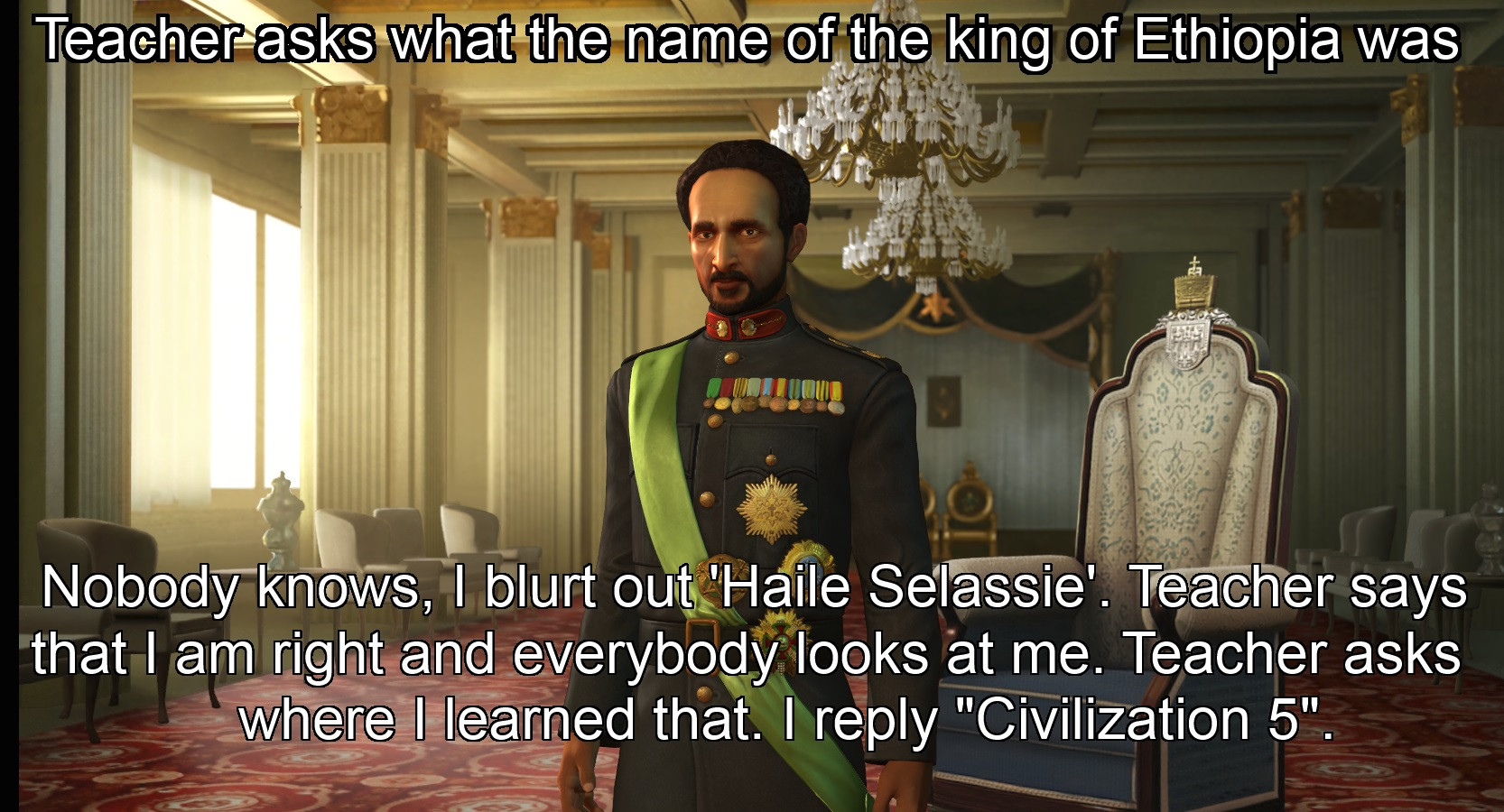 memes civilization 5 - Teacher asks what the name of the king of Ethiopia was Nobody knows, 1 blurt out 'Haile Selassie'. Teacher says that I am right and everybody looks at me. Teacher asks where I learned that. I "Civilization 5".