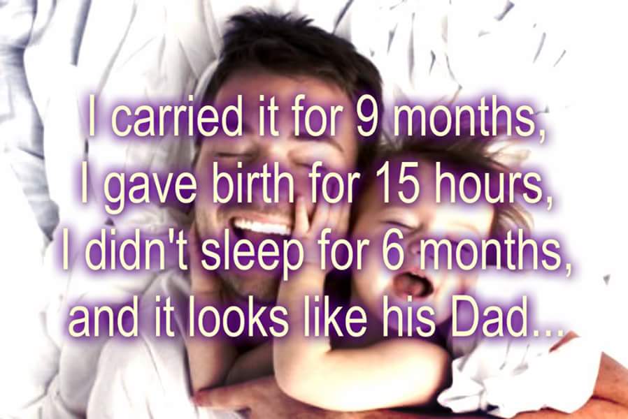 baby looks like dad meme - | carried it for 9 months, gave birth for 15 hours I didn't sleep for 6 months and it looks his Dad.
