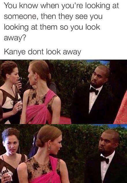 kanye doesn t look away - You know when you're looking at someone, then they see you looking at them so you look away? Kanye dont look away