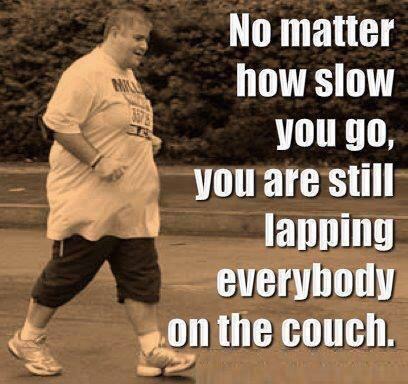 no matter how slow you go you re still lapping everyone on the couch - No matter how slow you go, you are still lapping everybody on the couch.