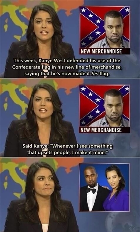 kanye west fails - New Merchandise This week, Kanye West defended his use of the Confederate flag in his new line of merchandise, saying that he's now made it his flag. New Merchandise Said Kanye "Whenever I see something that upsets people, I make it min