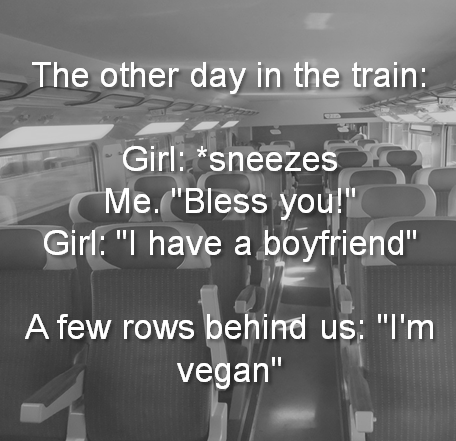 im vegan i have a boyfriend - The other day in the train Girl sneezesc Me. "Bless you!" Girl "I have a boyfriend" A few rows behind us "I'm vegan"