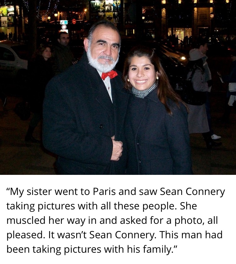 suit - "My sister went to Paris and saw Sean Connery taking pictures with all these people. She muscled her way in and asked for a photo, all pleased. It wasn't Sean Connery. This man had been taking pictures with his family."