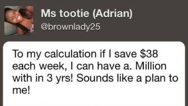 dumbest test tweets - Ms tootie Adrian To my calculation if I save $38 each week, I can have a. Million with in 3 yrs! Sounds a plan to me!