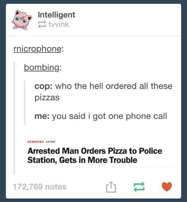 post pizza - Intelligent tyvink rnicrophone bombing cop who the hell ordered all these pizzas me you said i got one phone call Newsfeed Crime Arrested Man Orders Pizza to Police Station, Gets in More Trouble 172,769 notes