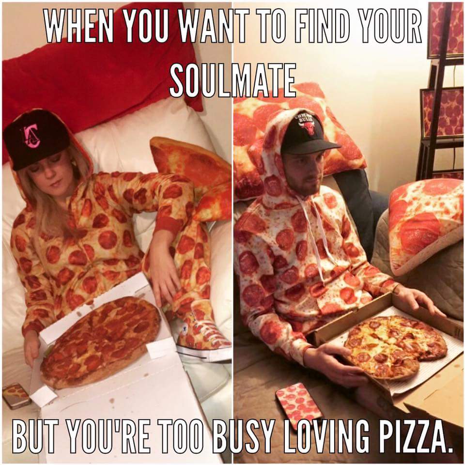 pizza is life meme - When You Want To Find Your Soulmate But You'Re Too Busy Loving Pizza.