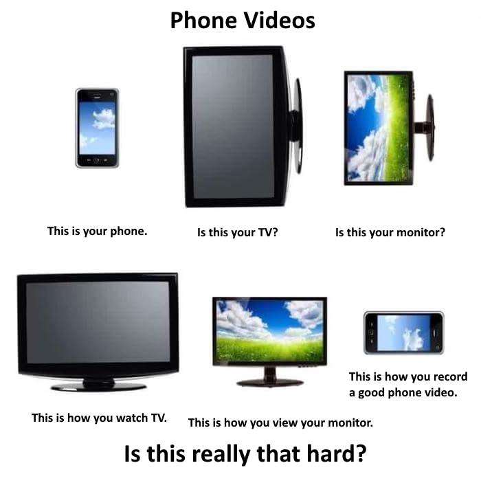 film horizontally meme - Phone Videos This is your phone. Is this your Tv? Is this your monitor? This is how you record a good phone video. This is how you watch Tv. This is how you view your monitor. Is this really that hard?