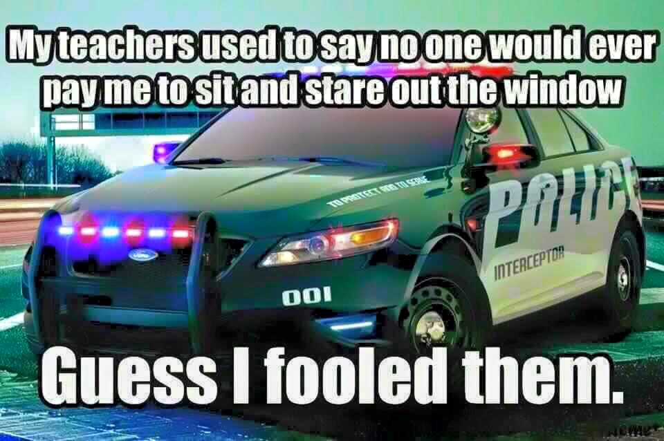 spell police car meme - My teachers used to say no one would ever pay me to sit and stare out the window Pompe Interceptor 001 Guess I fooled them.