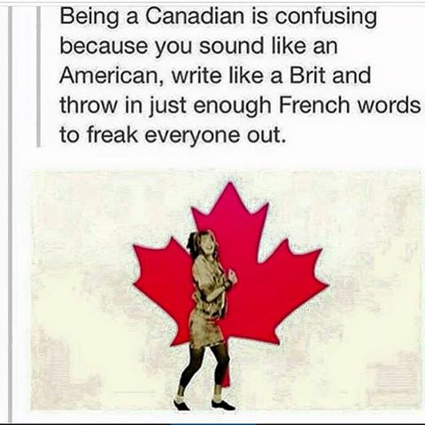 being a canadian is confusing - Being a Canadian is confusing because you sound an American, write a Brit and throw in just enough French words to freak everyone out.