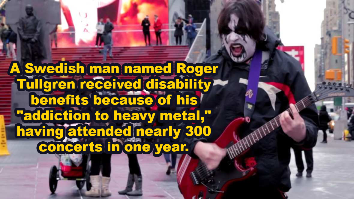 zombie - A Swedish man named Roger Tullgren received disability benefits because of his "addiction to heavy metal," having attended nearly 300 concerts in one year. Hatth