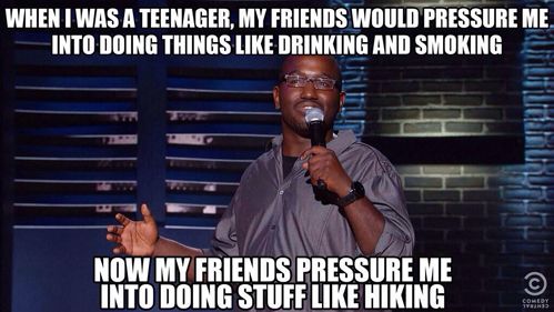 resisting peer pressure meme - When I Was A Teenager, My Friends Would Pressure Me Into Doing Things Drinking And Smoking Now My Friends Pressure Me Into Doing Stuff Hiking
