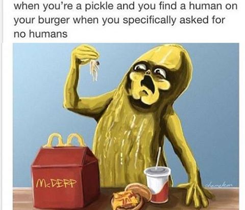 do i hate humans - when you're a pickle and you find a human on your burger when you specifically asked for no humans M. Derp