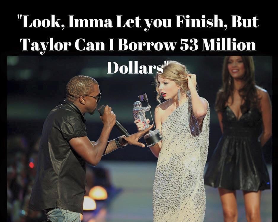 kanye west and taylor swift vma - It "Look, Imma Let you Finish, But Taylor Can I Borrow 53 Million Dollars"