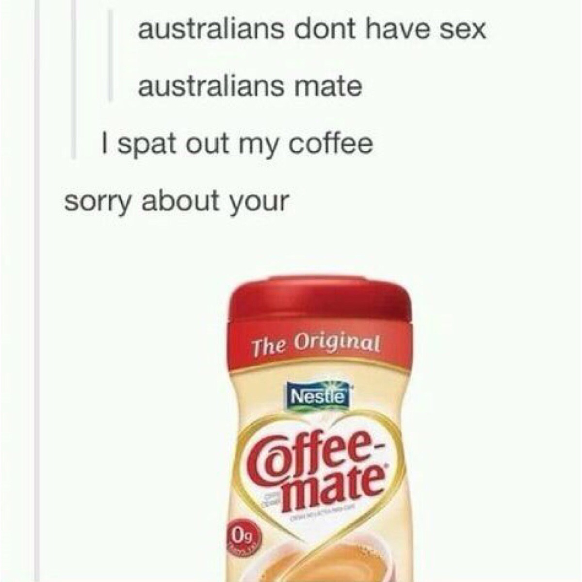memes - coffee mate - australians dont have sex australians mate I spat out my coffee sorry about your The Original Nestle Offee mate