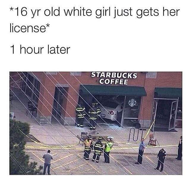 meme - white girl gets her license - 16 yr old white girl just gets her license 1 hour later Starbucks Coffee