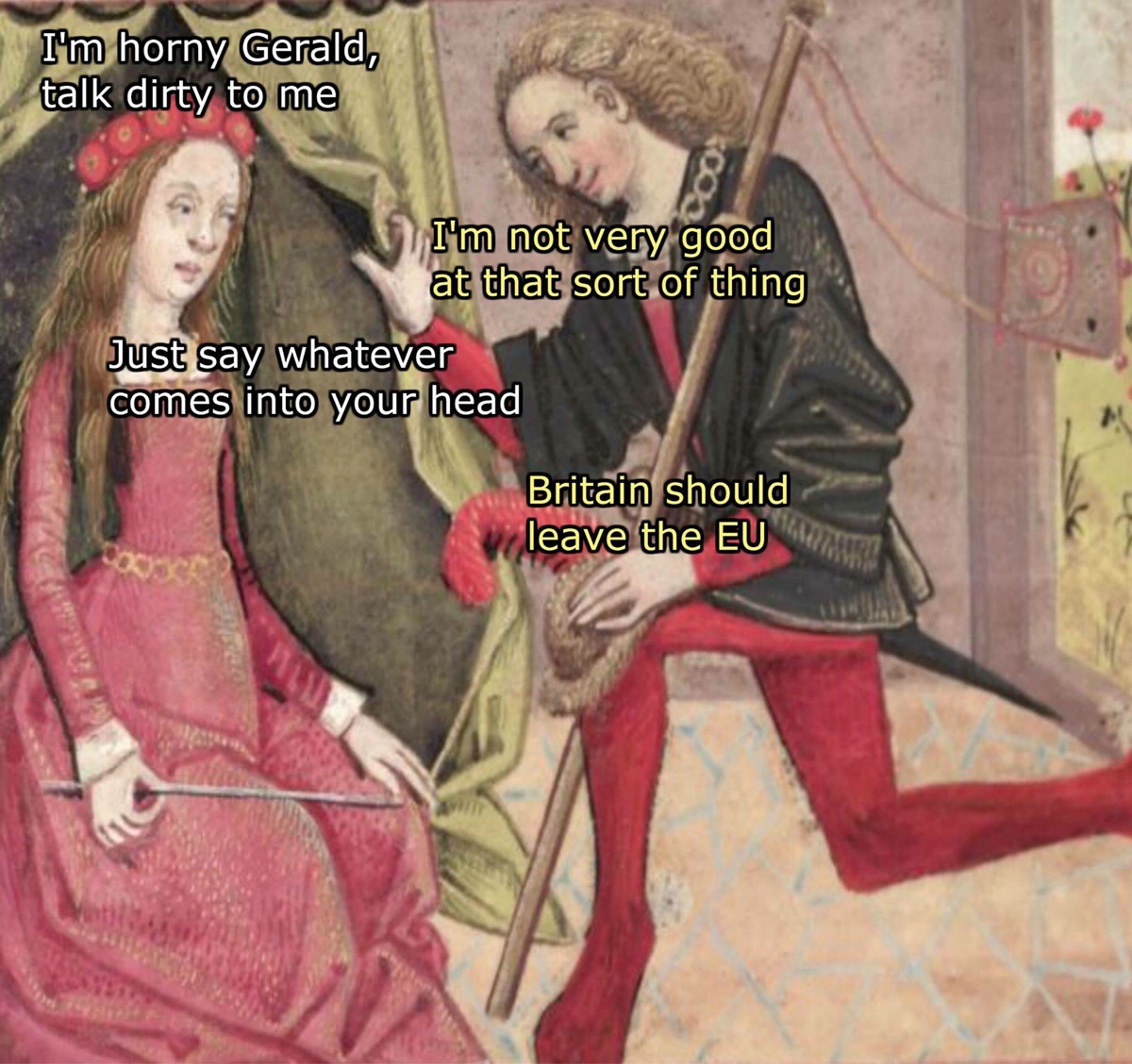 meme - dirty classical art memes - I'm horny Gerald, talk dirty to me I'm not very good at that sort of thing Just say whatever comes into your head Britain should leave the Eu