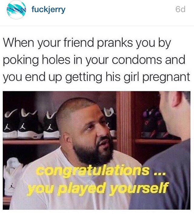 dankest maymays - fuckjerry When your friend pranks you by poking holes in your condoms and you end up getting his girl pregnant songratulations ... Lyou played yourself Mrsery