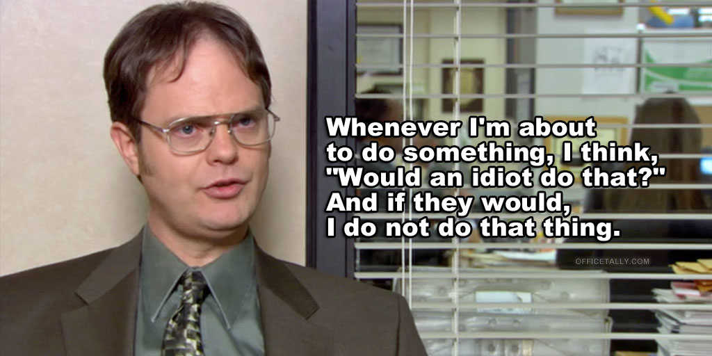 office quotes about high school - Whenever I'm about to do something, I think, "Would an idiot do that?" And if they would, I do not do that thing. Offigetally.Com