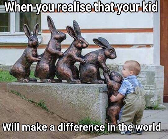 humorous memes - When you realise that your kid Will make a difference in the world