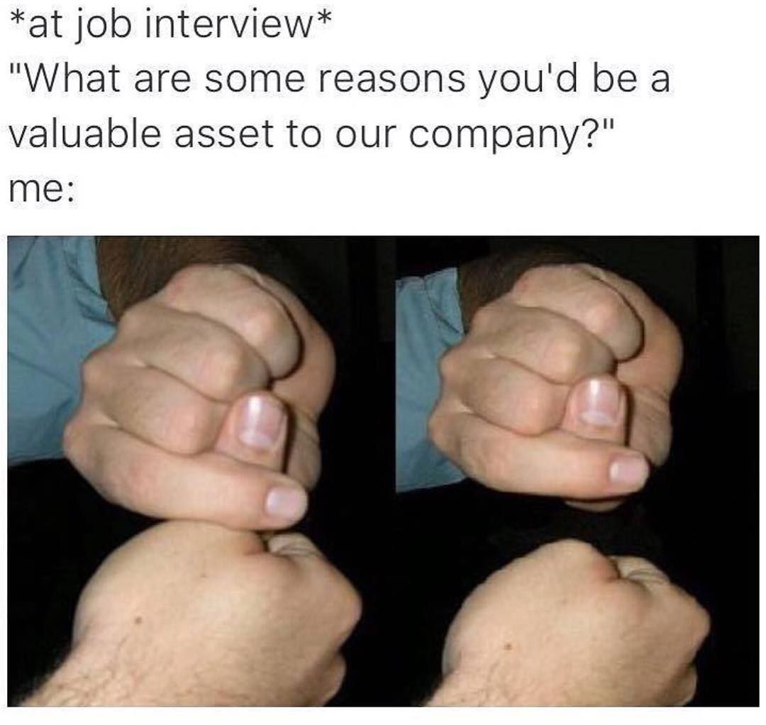 job interview meme - at job interview "What are some reasons you'd be a valuable asset to our company?" me