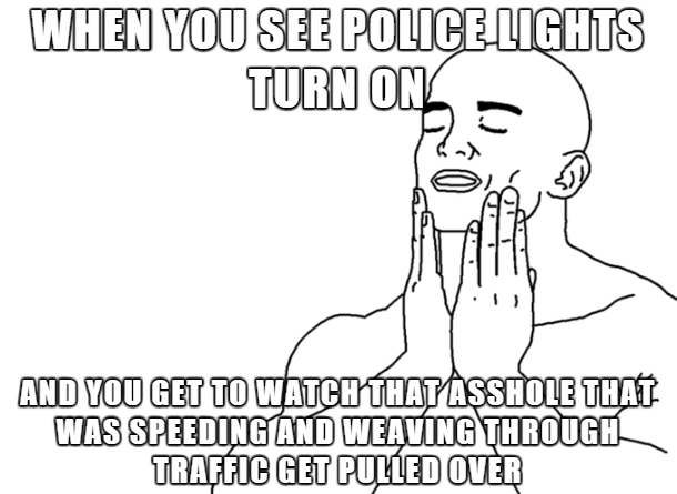 Feeling - When You See Police Lights Turn On A And You Get To Watch That Asshole That Was Speeding And Weaving Through Traffic Get Pulled Over