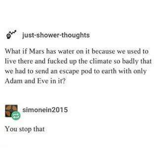 shower thoughts meme - We justshowerthoughts What if Mars has water on it because we used to live there and fucked up the climate so badly that we had to send an escape pod to earth with only Adam and Eve in it? simonein2015 You stop that