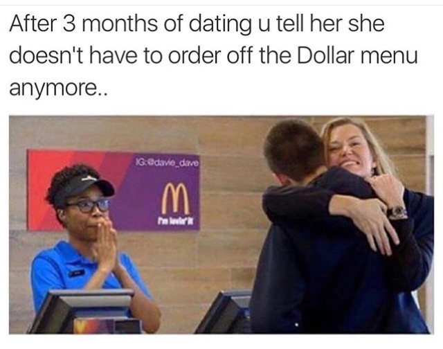 3 months dating meme - After 3 months of dating u tell her she doesn't have to order off the Dollar menu anymore.. Gedave dave