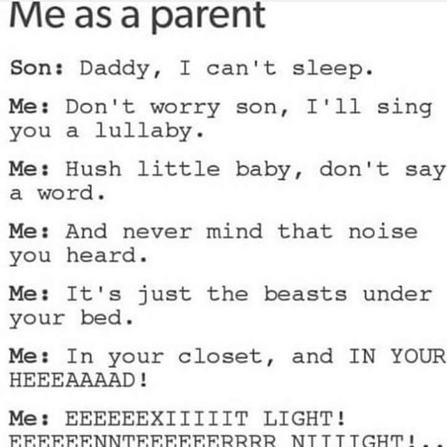 me as a parent exit light enter night - Me as a parent Son Daddy, I can't sleep. Me Don't worry son, I'll sing you a lullaby. Me Hush little baby, don't say a word. Me And never mind that noise you heard. Me It's just the beasts under your bed. Me In your