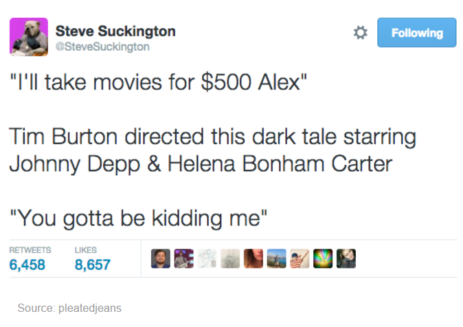 web page - Steve Suckington Suckington ing "I'll take movies for $500 Alex" Tim Burton directed this dark tale starring Johnny Depp & Helena Bonham Carter "You gotta be kidding me" 6,458 8,657 Source pleatedjeans